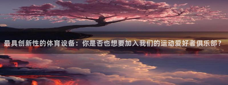 xk星空体育官方正版app官网:最具创新性的体育设备:你是否